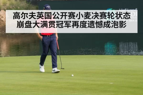 高尔夫英国公开赛小麦决赛轮状态崩盘大满贯冠军再度遗憾成泡影