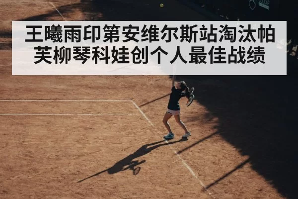 王曦雨印第安维尔斯站淘汰帕芙柳琴科娃创个人最佳战绩