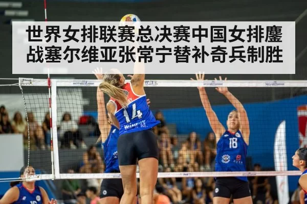 世界女排联赛总决赛中国女排鏖战塞尔维亚张常宁替补奇兵制胜
