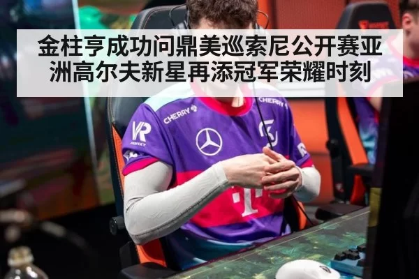 金柱亨成功问鼎美巡索尼公开赛亚洲高尔夫新星再添冠军荣耀时刻