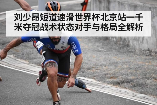 刘少昂短道速滑世界杯北京站一千米夺冠战术状态对手与格局全解析